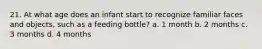 21. At what age does an infant start to recognize familiar faces and objects, such as a feeding bottle? a. 1 month b. 2 months c. 3 months d. 4 months