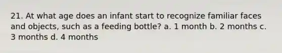 21. At what age does an infant start to recognize familiar faces and objects, such as a feeding bottle? a. 1 month b. 2 months c. 3 months d. 4 months