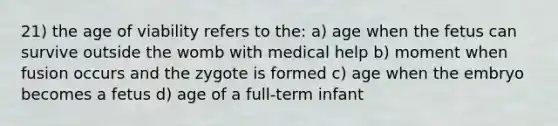 21) the age of viability refers to the: a) age when the fetus can survive outside the womb with medical help b) moment when fusion occurs and the zygote is formed c) age when the embryo becomes a fetus d) age of a full-term infant