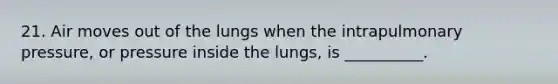 21. Air moves out of the lungs when the intrapulmonary pressure, or pressure inside the lungs, is __________.