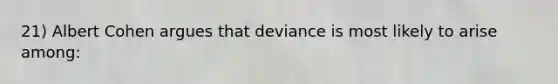 21) Albert Cohen argues that deviance is most likely to arise among: