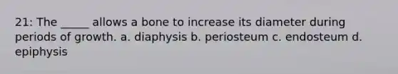 21: The _____ allows a bone to increase its diameter during periods of growth. a. diaphysis b. periosteum c. endosteum d. epiphysis