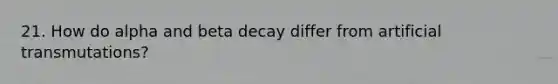 21. How do alpha and beta decay differ from artificial transmutations?