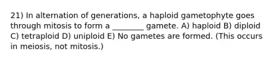 21) In alternation of generations, a haploid gametophyte goes through mitosis to form a ________ gamete. A) haploid B) diploid C) tetraploid D) uniploid E) No gametes are formed. (This occurs in meiosis, not mitosis.)