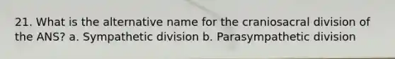 21. What is the alternative name for the craniosacral division of the ANS? a. Sympathetic division b. Parasympathetic division