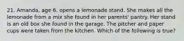 21. Amanda, age 6, opens a lemonade stand. She makes all the lemonade from a mix she found in her parents' pantry. Her stand is an old box she found in the garage. The pitcher and paper cups were taken from the kitchen. Which of the following is true?