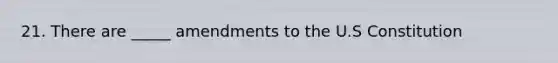 21. There are _____ amendments to the U.S Constitution