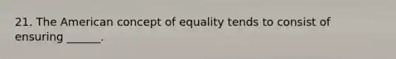 21. The American concept of equality tends to consist of ensuring ______.