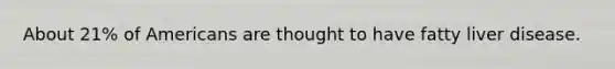 About 21% of Americans are thought to have fatty liver disease.