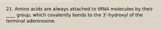 21. Amino acids are always attached to tRNA molecules by their ____ group, which covalently bonds to the 3'-hydroxyl of the terminal adeninosine.