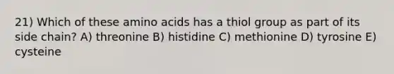 21) Which of these amino acids has a thiol group as part of its side chain? A) threonine B) histidine C) methionine D) tyrosine E) cysteine