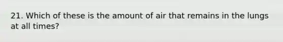 21. Which of these is the amount of air that remains in the lungs at all times?