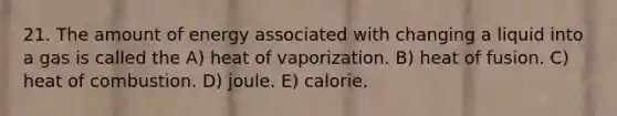 21. The amount of energy associated with changing a liquid into a gas is called the A) heat of vaporization. B) heat of fusion. C) heat of combustion. D) joule. E) calorie.