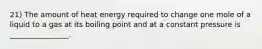 21) The amount of heat energy required to change one mole of a liquid to a gas at its boiling point and at a constant pressure is ________________.