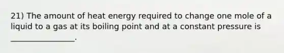 21) The amount of heat energy required to change one mole of a liquid to a gas at its boiling point and at a constant pressure is ________________.