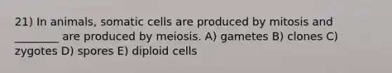 21) In animals, somatic cells are produced by mitosis and ________ are produced by meiosis. A) gametes B) clones C) zygotes D) spores E) diploid cells