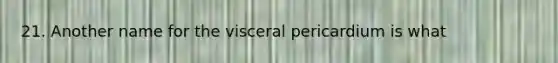 21. Another name for the visceral pericardium is what