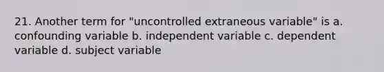 21. Another term for "uncontrolled extraneous variable" is a. confounding variable b. independent variable c. dependent variable d. subject variable