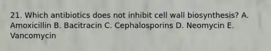 21. Which antibiotics does not inhibit cell wall biosynthesis? A. Amoxicillin B. Bacitracin C. Cephalosporins D. Neomycin E. Vancomycin