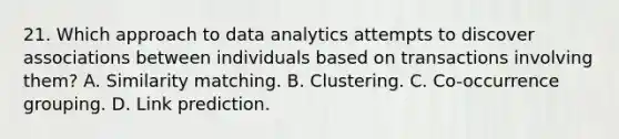 21. Which approach to data analytics attempts to discover associations between individuals based on transactions involving them? A. Similarity matching. B. Clustering. C. Co-occurrence grouping. D. Link prediction.