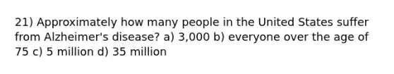 21) Approximately how many people in the United States suffer from Alzheimer's disease? a) 3,000 b) everyone over the age of 75 c) 5 million d) 35 million