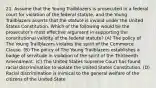 21. Assume that the Young Trailblazers is prosecuted in a federal court for violation of the federal statute, and the Young Trailblazers asserts that the statute is invalid under the United States Constitution. Which of the following would be the prosecutor's most effective argument in supporting the constitutional validity of the federal statute? (A) The policy of The Young Trailblazers violates the spirit of the Commerce Clause. (B) The policy of The Young Trailblazers establishes a badge of servitude in violation of the spirit of the Thirteenth Amendment. (C) The United States Supreme Court has found racial discrimination to violate the United States Constitution. (D) Racial discrimination is inimical to the general welfare of the citizens of the United State