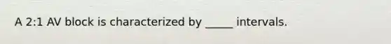 A 2:1 AV block is characterized by _____ intervals.