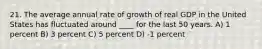 21. The average annual rate of growth of real GDP in the United States has fluctuated around ____ for the last 50 years. A) 1 percent B) 3 percent C) 5 percent D) -1 percent