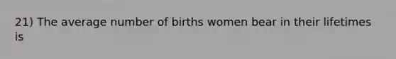 21) The average number of births women bear in their lifetimes is