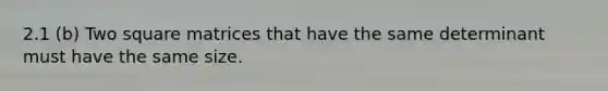 2.1 (b) Two square matrices that have the same determinant must have the same size.