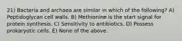 21) Bacteria and archaea are similar in which of the following? A) Peptidoglycan cell walls. B) Methionine is the start signal for protein synthesis. C) Sensitivity to antibiotics. D) Possess prokaryotic cells. E) None of the above.