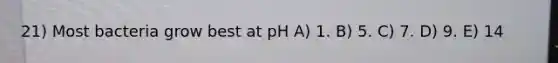 21) Most bacteria grow best at pH A) 1. B) 5. C) 7. D) 9. E) 14