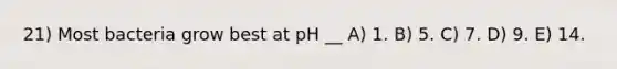 21) Most bacteria grow best at pH __ A) 1. B) 5. C) 7. D) 9. E) 14.