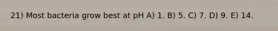 21) Most bacteria grow best at pH A) 1. B) 5. C) 7. D) 9. E) 14.