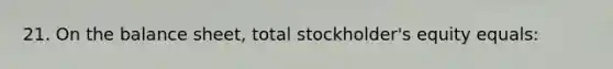 21. On the balance sheet, total stockholder's equity equals: