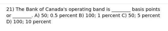 21) The Bank of Canada's operating band is ________ basis points or ________. A) 50; 0.5 percent B) 100; 1 percent C) 50; 5 percent D) 100; 10 percent