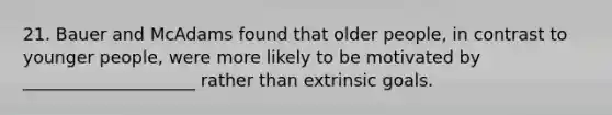 21. Bauer and McAdams found that older people, in contrast to younger people, were more likely to be motivated by ____________________ rather than extrinsic goals.