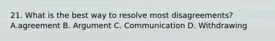 21. What is the best way to resolve most disagreements? A.agreement B. Argument C. Communication D. Withdrawing