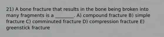 21) A bone fracture that results in the bone being broken into many fragments is a ________. A) compound fracture B) simple fracture C) comminuted fracture D) compression fracture E) greenstick fracture