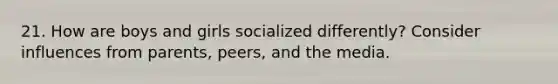 21. How are boys and girls socialized differently? Consider influences from parents, peers, and the media.