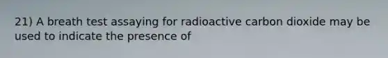 21) A breath test assaying for radioactive carbon dioxide may be used to indicate the presence of