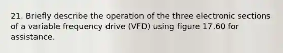 21. Briefly describe the operation of the three electronic sections of a variable frequency drive (VFD) using figure 17.60 for assistance.