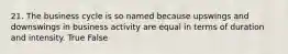 21. The business cycle is so named because upswings and downswings in business activity are equal in terms of duration and intensity. True False