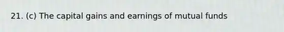 21. (c) The capital gains and earnings of mutual funds