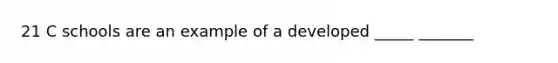 21 C schools are an example of a developed _____ _______