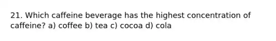 21. Which caffeine beverage has the highest concentration of caffeine? a) coffee b) tea c) cocoa d) cola