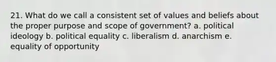 21. What do we call a consistent set of values and beliefs about the proper purpose and scope of government? a. <a href='https://www.questionai.com/knowledge/kFKhV6szLO-political-ideology' class='anchor-knowledge'>political ideology</a> b. political equality c. liberalism d. anarchism e. equality of opportunity