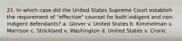 21. In which case did the United States Supreme Court establish the requirement of "effective" counsel for both indigent and non-indigent defendants? a. Glover v. United States b. Kimmelman v. Morrison c. Strickland v. Washington d. United States v. Cronic