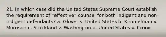 21. In which case did the United States Supreme Court establish the requirement of "effective" counsel for both indigent and non-indigent defendants? a. Glover v. United States b. Kimmelman v. Morrison c. Strickland v. Washington d. United States v. Cronic