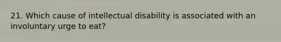 21. Which cause of intellectual disability is associated with an involuntary urge to eat?